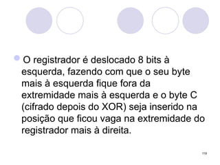 O registrador é deslocado 8 bits à
esquerda, fazendo com que o seu byte
mais à esquerda fique fora da
extremidade mais à esquerda e o byte C
(cifrado depois do XOR) seja inserido na
posição que ficou vaga na extremidade do
registrador mais à direita.
119
 