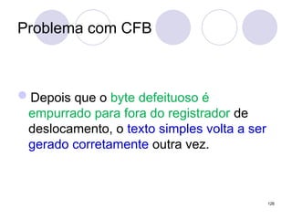 Problema com CFB
Depois que o byte defeituoso é
empurrado para fora do registrador de
deslocamento, o texto simples volta a ser
gerado corretamente outra vez.
126
 