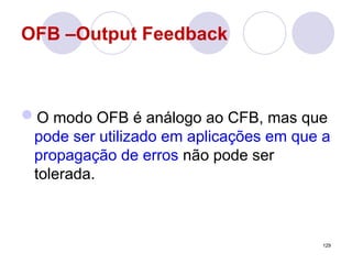OFB –Output Feedback
O modo OFB é análogo ao CFB, mas que
pode ser utilizado em aplicações em que a
propagação de erros não pode ser
tolerada.
129
 