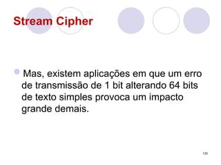Stream Cipher
Mas, existem aplicações em que um erro
de transmissão de 1 bit alterando 64 bits
de texto simples provoca um impacto
grande demais.
130
 
