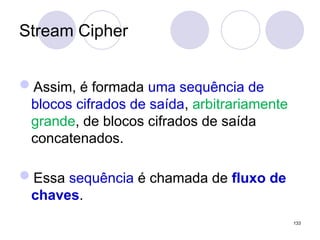 Stream Cipher
Assim, é formada uma sequência de
blocos cifrados de saída, arbitrariamente
grande, de blocos cifrados de saída
concatenados.
Essa sequência é chamada de fluxo de
chaves.
133
 