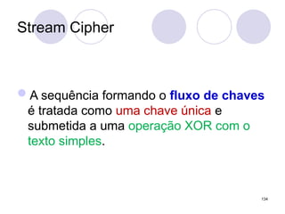 Stream Cipher
A sequência formando o fluxo de chaves
é tratada como uma chave única e
submetida a uma operação XOR com o
texto simples.
134
 