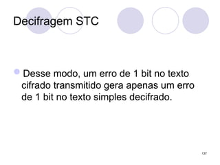 Decifragem STC
Desse modo, um erro de 1 bit no texto
cifrado transmitido gera apenas um erro
de 1 bit no texto simples decifrado.
137
 