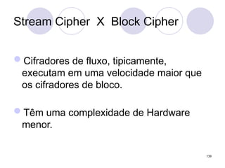 Stream Cipher X Block Cipher
Cifradores de fluxo, tipicamente,
executam em uma velocidade maior que
os cifradores de bloco.
Têm uma complexidade de Hardware
menor.
139
 