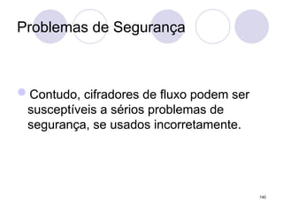 Problemas de Segurança
Contudo, cifradores de fluxo podem ser
susceptíveis a sérios problemas de
segurança, se usados incorretamente.
140
 