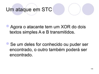 Um ataque em STC
Agora o atacante tem um XOR do dois
textos simples A e B transmitidos.
Se um deles for conhecido ou puder ser
encontrado, o outro também poderá ser
encontrado.
145
 