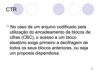 CTR
No caso de um arquivo codificado pela
utilização do encadeamento de blocos de
cifras (CBC), o acesso a um bloco
aleatório exige primeiro a decifragem de
todos os seus blocos anteriores, ou seja
um proposta dispendiosa.
149
 
