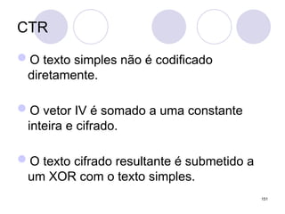 CTR
O texto simples não é codificado
diretamente.
O vetor IV é somado a uma constante
inteira e cifrado.
O texto cifrado resultante é submetido a
um XOR com o texto simples.
151
 