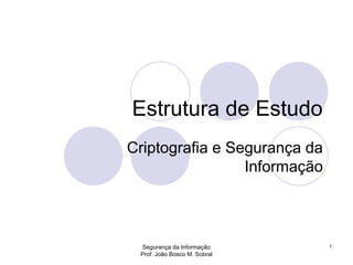 Segurança da Informação
Prof. João Bosco M. Sobral
1
Estrutura de Estudo
Criptografia e Segurança da
Informação
 
