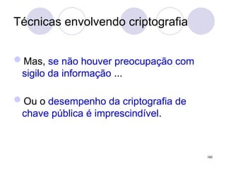 Técnicas envolvendo criptografia
Mas, se não houver preocupação com
sigilo da informação ...
Ou o desempenho da criptografia de
chave pública é imprescindível.
160
 