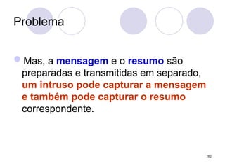 Problema
Mas, a mensagem e o resumo são
preparadas e transmitidas em separado,
um intruso pode capturar a mensagem
e também pode capturar o resumo
correspondente.
162
 