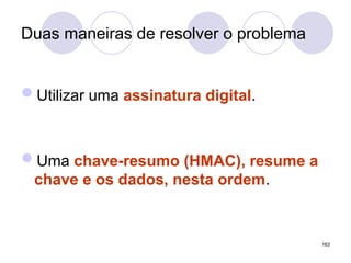 Duas maneiras de resolver o problema
Utilizar uma assinatura digital.
Uma chave-resumo (HMAC), resume a
chave e os dados, nesta ordem.
163
 