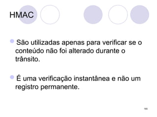 HMAC
São utilizadas apenas para verificar se o
conteúdo não foi alterado durante o
trânsito.
É uma verificação instantânea e não um
registro permanente.
165
 