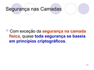 Segurança nas Camadas
Com exceção da segurança na camada
física, quase toda segurança se baseia
em princípios criptográficos.
173
 