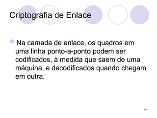 Criptografia de Enlace
Na camada de enlace, os quadros em
uma linha ponto-a-ponto podem ser
codificados, à medida que saem de uma
máquina, e decodificados quando chegam
em outra.
174
 