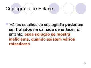 Criptografia de Enlace
Vários detalhes de criptografia poderiam
ser tratados na camada de enlace, no
entanto, essa solução se mostra
ineficiente, quando existem vários
roteadores.
175
 