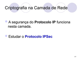 Criptografia na Camada de Rede
A segurança do Protocolo IP funciona
nesta camada.
Estudar o Protocolo IPSec
177
 