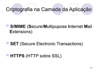 Criptografia na Camada da Aplicação
S/MIME (Secure/Multipupose Internet Mail
Extensions)
SET (Secure Electronic Transactions)
HTTPS (HTTP sobre SSL)
179
 