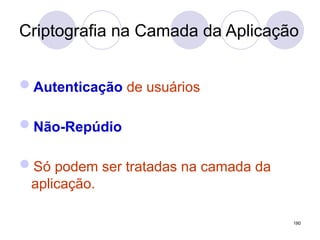 Criptografia na Camada da Aplicação
Autenticação de usuários
Não-Repúdio
Só podem ser tratadas na camada da
aplicação.
180
 