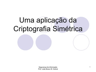 Segurança da Informação
Prof. João Bosco M. Sobral
1
Uma aplicação da
Criptografia Simétrica
 