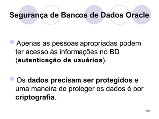 Segurança de Bancos de Dados Oracle
Apenas as pessoas apropriadas podem
ter acesso às informações no BD
(autenticação de usuários).
Os dados precisam ser protegidos e
uma maneira de proteger os dados é por
criptografia.
182
 