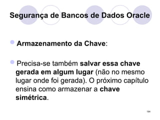 Segurança de Bancos de Dados Oracle
Armazenamento da Chave:
Precisa-se também salvar essa chave
gerada em algum lugar (não no mesmo
lugar onde foi gerada). O próximo capítulo
ensina como armazenar a chave
simétrica.
184
 