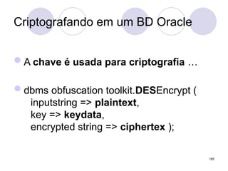 Criptografando em um BD Oracle
A chave é usada para criptografia …
dbms obfuscation toolkit.DESEncrypt (
inputstring => plaintext,
key => keydata,
encrypted string => ciphertex );
185
 