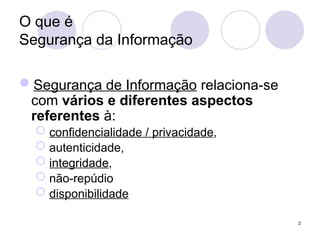 O que é
Segurança da Informação
Segurança de Informação relaciona-se
com vários e diferentes aspectos
referentes à:
 confidencialidade / privacidade,
 autenticidade,
 integridade,
 não-repúdio
 disponibilidade
2
 