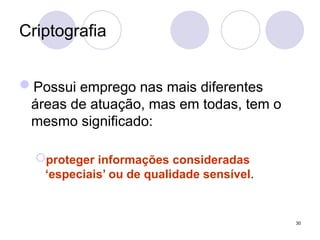 Criptografia
Possui emprego nas mais diferentes
áreas de atuação, mas em todas, tem o
mesmo significado:
proteger informações consideradas
‘especiais’ ou de qualidade sensível.
30
 