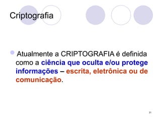 Criptografia
Atualmente a CRIPTOGRAFIA é definida
como a ciência que oculta e/ou protege
informações – escrita, eletrônica ou de
comunicação.
31
 