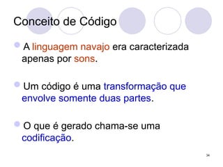 Conceito de Código
A linguagem navajo era caracterizada
apenas por sons.
Um código é uma transformação que
envolve somente duas partes.
O que é gerado chama-se uma
codificação.
34
 
