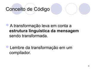 Conceito de Código
A transformação leva em conta a
estrutura linguística da mensagem
sendo transformada.
Lembre da transformação em um
compilador.
35
 