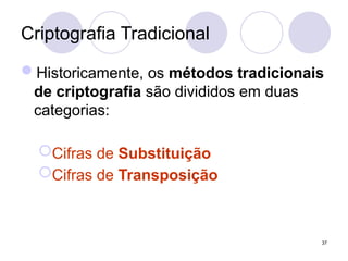 Criptografia Tradicional
Historicamente, os métodos tradicionais
de criptografia são divididos em duas
categorias:
Cifras de Substituição
Cifras de Transposição
37
 