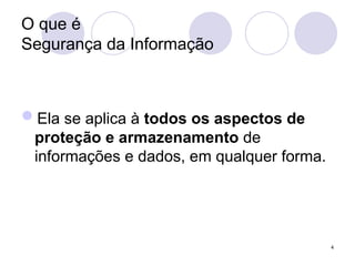 O que é
Segurança da Informação
Ela se aplica à todos os aspectos de
proteção e armazenamento de
informações e dados, em qualquer forma.
4
 