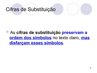Cifras de Substituição
As cifras de substituição preservam a
ordem dos símbolos no texto claro, mas
disfarçam esses símbolos.
40
 