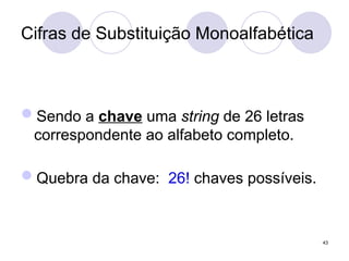 Cifras de Substituição Monoalfabética
Sendo a chave uma string de 26 letras
correspondente ao alfabeto completo.
Quebra da chave: 26! chaves possíveis.
43
 