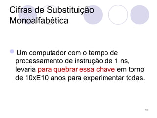 Cifras de Substituição
Monoalfabética
Um computador com o tempo de
processamento de instrução de 1 ns,
levaria para quebrar essa chave em torno
de 10xE10 anos para experimentar todas.
44
 