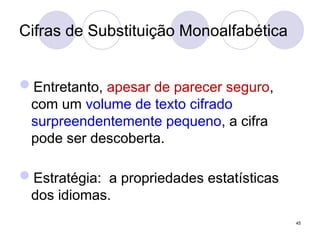 Cifras de Substituição Monoalfabética
Entretanto, apesar de parecer seguro,
com um volume de texto cifrado
surpreendentemente pequeno, a cifra
pode ser descoberta.
Estratégia: a propriedades estatísticas
dos idiomas.
45
 