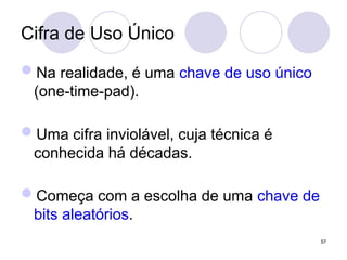 Cifra de Uso Único
Na realidade, é uma chave de uso único
(one-time-pad).
Uma cifra inviolável, cuja técnica é
conhecida há décadas.
Começa com a escolha de uma chave de
bits aleatórios.
57
 