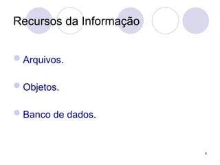 Recursos da Informação
Arquivos.
Objetos.
Banco de dados.
6
 