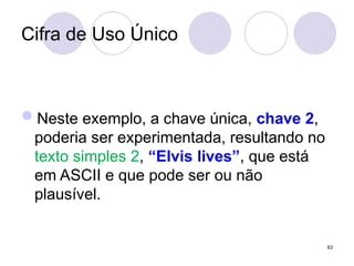 Cifra de Uso Único
Neste exemplo, a chave única, chave 2,
poderia ser experimentada, resultando no
texto simples 2, “Elvis lives”, que está
em ASCII e que pode ser ou não
plausível.
63
 