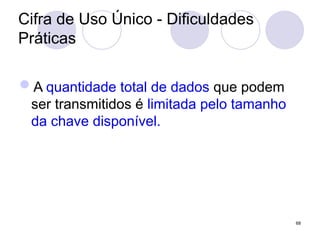 Cifra de Uso Único - Dificuldades
Práticas
A quantidade total de dados que podem
ser transmitidos é limitada pelo tamanho
da chave disponível.
68
 