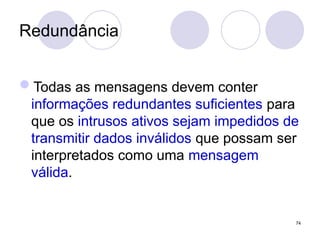 Redundância
Todas as mensagens devem conter
informações redundantes suficientes para
que os intrusos ativos sejam impedidos de
transmitir dados inválidos que possam ser
interpretados como uma mensagem
válida.
74
 
