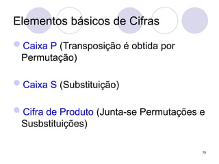 Elementos básicos de Cifras
Caixa P (Transposição é obtida por
Permutação)
Caixa S (Substituição)
Cifra de Produto (Junta-se Permutações e
Susbstituições)
78
 