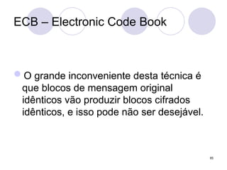 ECB – Electronic Code Book
O grande inconveniente desta técnica é
que blocos de mensagem original
idênticos vão produzir blocos cifrados
idênticos, e isso pode não ser desejável.
85
 
