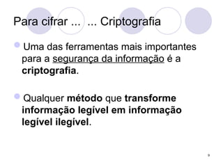 Para cifrar ... ... Criptografia
Uma das ferramentas mais importantes
para a segurança da informação é a
criptografia.
Qualquer método que transforme
informação legível em informação
legível ilegível.
9
 