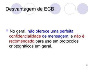Desvantagem de ECB
No geral, não oferece uma perfeita
confidencialidade de mensagem, e não é
recomendado para uso em protocolos
criptográficos em geral.
90
 
