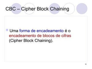 CBC – Cipher Block Chaining
Uma forma de encadeamento é o
encadeamento de blocos de cifras
(Cipher Block Chaining).
93
 