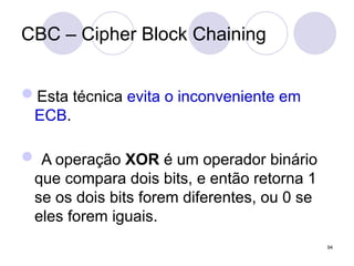 CBC – Cipher Block Chaining
Esta técnica evita o inconveniente em
ECB.
 A operação XOR é um operador binário
que compara dois bits, e então retorna 1
se os dois bits forem diferentes, ou 0 se
eles forem iguais.
94
 