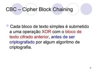 CBC – Cipher Block Chaining
Cada bloco de texto simples é submetido
a uma operação XOR com o bloco de
texto cifrado anterior, antes de ser
criptografado por algum algoritmo de
criptografia.
95
 